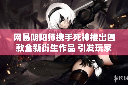 网易阴阳师携手死神推出四款全新衍生作品 引发玩家热烈期待