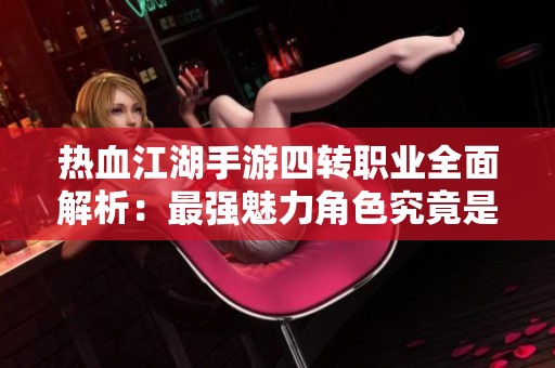 热血江湖手游四转职业全面解析：最强魅力角色究竟是谁？
