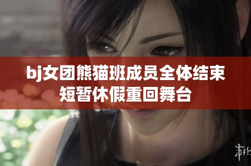 bj女团熊猫班成员全体结束短暂休假重回舞台