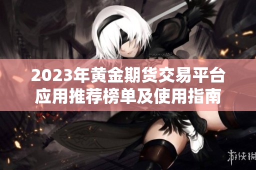 2023年黄金期货交易平台应用推荐榜单及使用指南