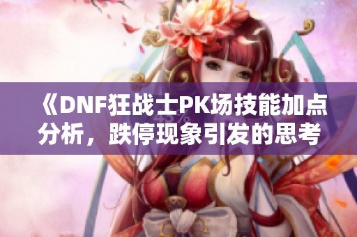 《DNF狂战士PK场技能加点分析，跌停现象引发的思考与分享》