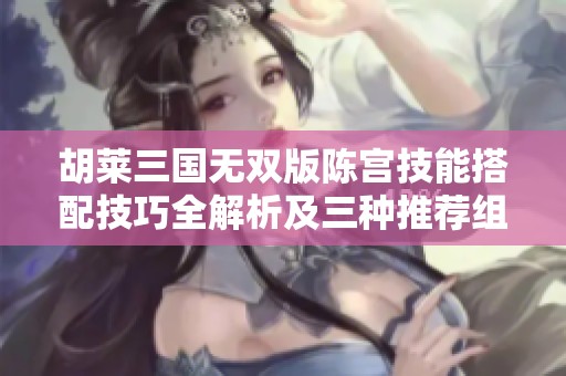 胡莱三国无双版陈宫技能搭配技巧全解析及三种推荐组合