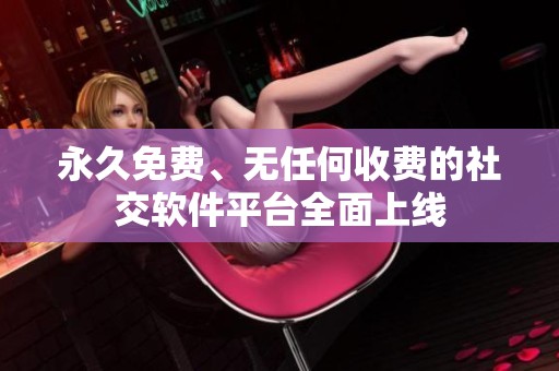 永久免费、无任何收费的社交软件平台全面上线