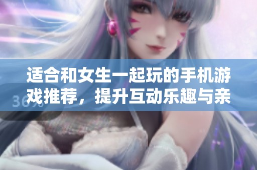 适合和女生一起玩的手机游戏推荐，提升互动乐趣与亲密感