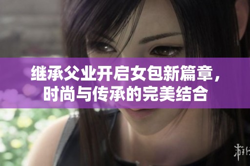 继承父业开启女包新篇章，时尚与传承的完美结合