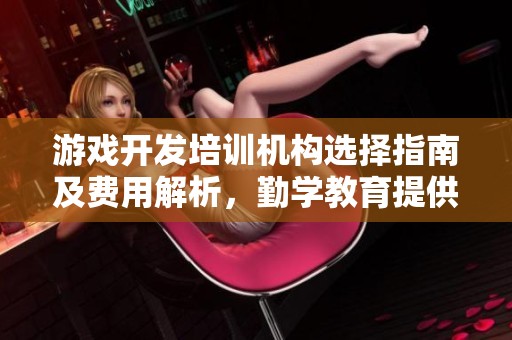 游戏开发培训机构选择指南及费用解析，勤学教育提供解决方案