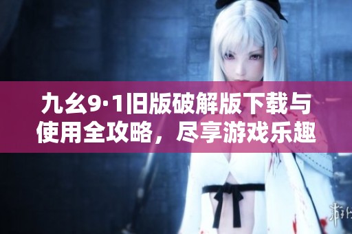 九幺9·1旧版破解版下载与使用全攻略，尽享游戏乐趣