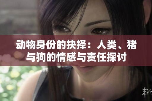 动物身份的抉择：人类、猪与狗的情感与责任探讨