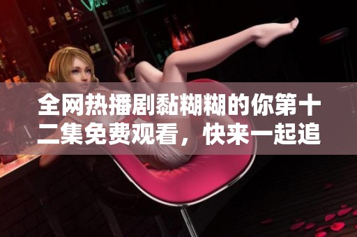 全网热播剧黏糊糊的你第十二集免费观看，快来一起追剧吧！