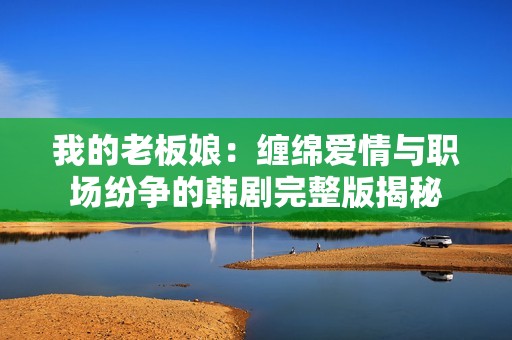 我的老板娘：缠绵爱情与职场纷争的韩剧完整版揭秘