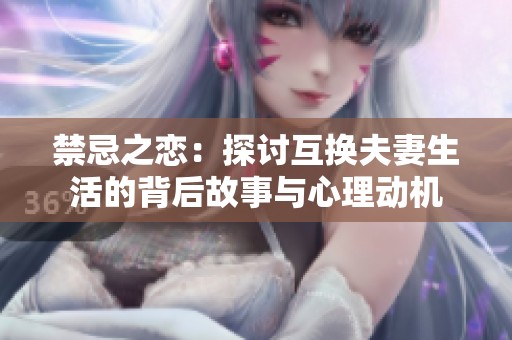 禁忌之恋：探讨互换夫妻生活的背后故事与心理动机