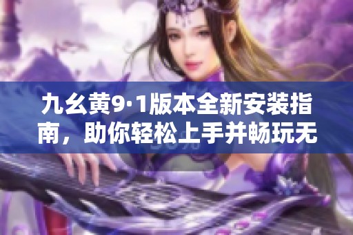 九幺黄9·1版本全新安装指南，助你轻松上手并畅玩无阻