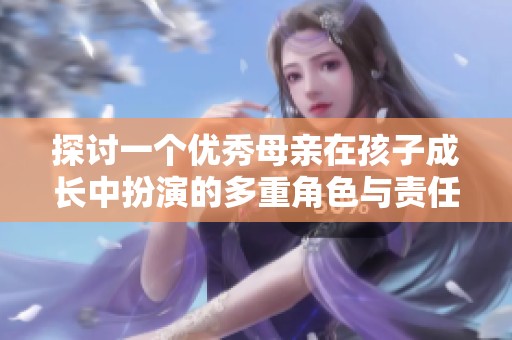 探讨一个优秀母亲在孩子成长中扮演的多重角色与责任