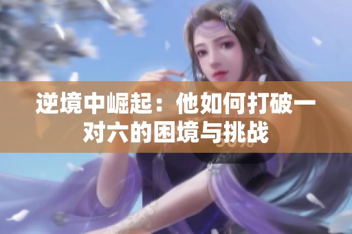 逆境中崛起：他如何打破一对六的困境与挑战