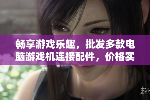 畅享游戏乐趣，批发多款电脑游戏机连接配件，价格实惠货源稳定