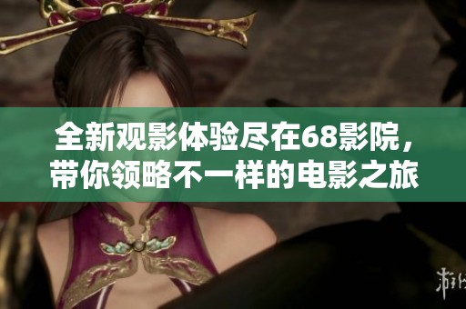 全新观影体验尽在68影院，带你领略不一样的电影之旅