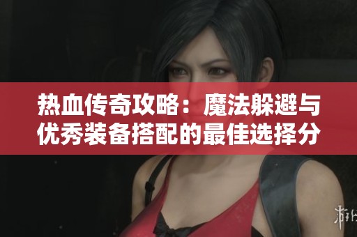 热血传奇攻略：魔法躲避与优秀装备搭配的最佳选择分析