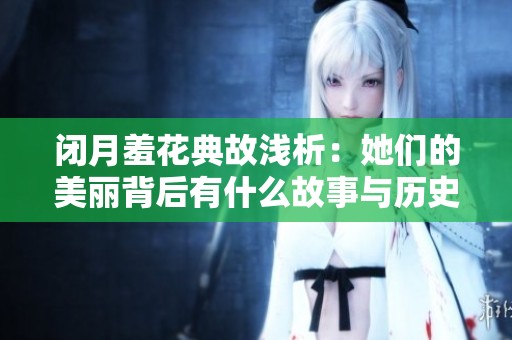 闭月羞花典故浅析：她们的美丽背后有什么故事与历史？