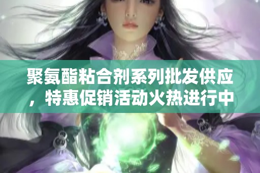 聚氨酯粘合剂系列批发供应，特惠促销活动火热进行中
