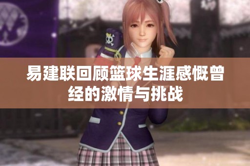 易建联回顾篮球生涯感慨曾经的激情与挑战