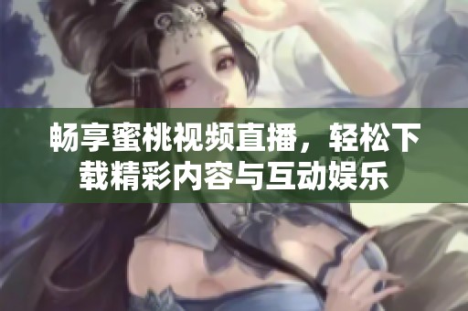 畅享蜜桃视频直播，轻松下载精彩内容与互动娱乐