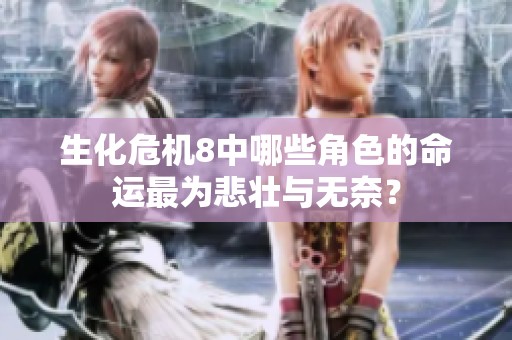 生化危机8中哪些角色的命运最为悲壮与无奈？