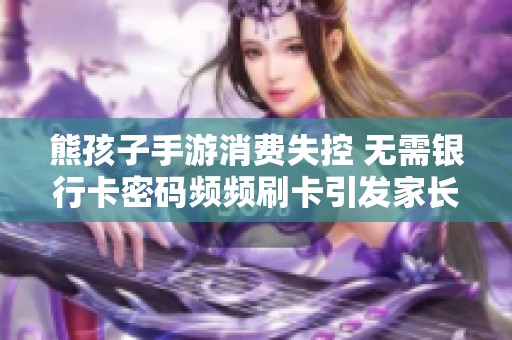 熊孩子手游消费失控 无需银行卡密码频频刷卡引发家长担忧