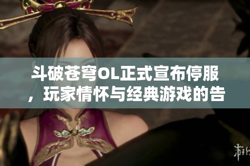 斗破苍穹OL正式宣布停服，玩家情怀与经典游戏的告别之路