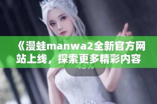 《漫蛙manwa2全新官方网站上线，探索更多精彩内容》