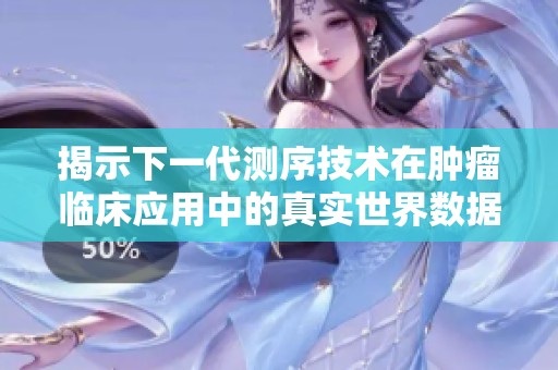 揭示下一代测序技术在肿瘤临床应用中的真实世界数据和重要性