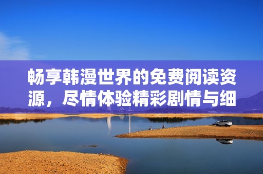 畅享韩漫世界的免费阅读资源，尽情体验精彩剧情与细腻画风