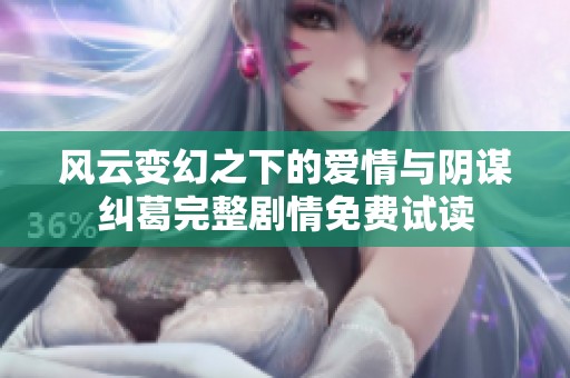 风云变幻之下的爱情与阴谋纠葛完整剧情免费试读