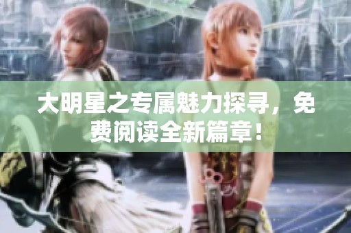 大明星之专属魅力探寻，免费阅读全新篇章！