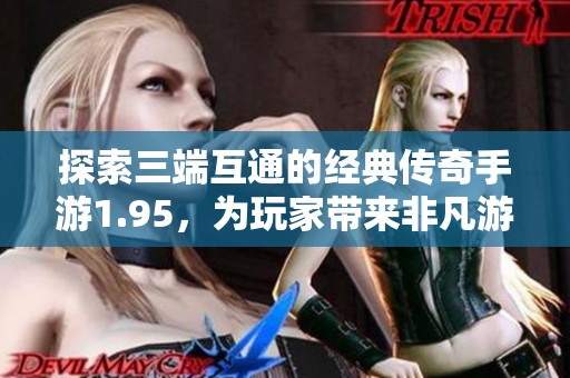 探索三端互通的经典传奇手游1.95，为玩家带来非凡游戏体验