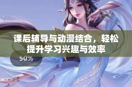 课后辅导与动漫结合，轻松提升学习兴趣与效率