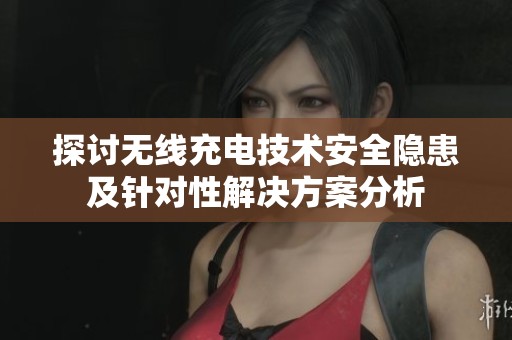 探讨无线充电技术安全隐患及针对性解决方案分析