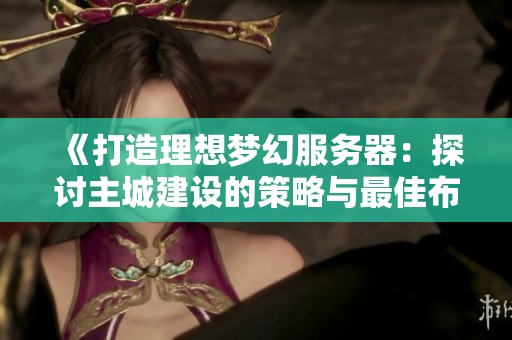 《打造理想梦幻服务器：探讨主城建设的策略与最佳布局方案》
