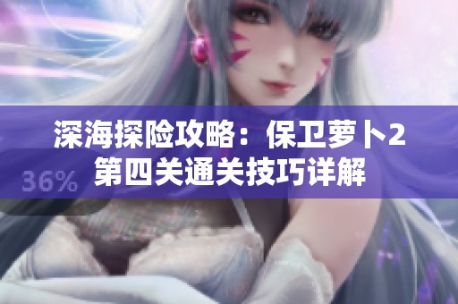深海探险攻略：保卫萝卜2第四关通关技巧详解