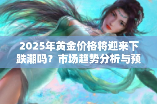2025年黄金价格将迎来下跌潮吗？市场趋势分析与预测