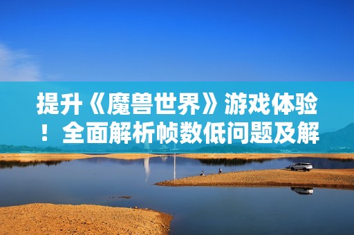 提升《魔兽世界》游戏体验！全面解析帧数低问题及解决技巧