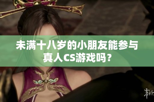 未满十八岁的小朋友能参与真人CS游戏吗？