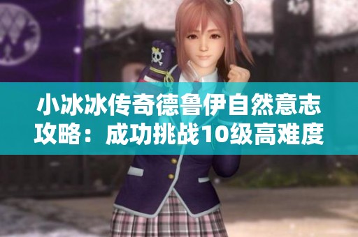 小冰冰传奇德鲁伊自然意志攻略：成功挑战10级高难度的全攻略分享