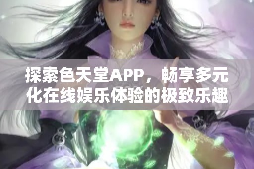 探索色天堂APP，畅享多元化在线娱乐体验的极致乐趣