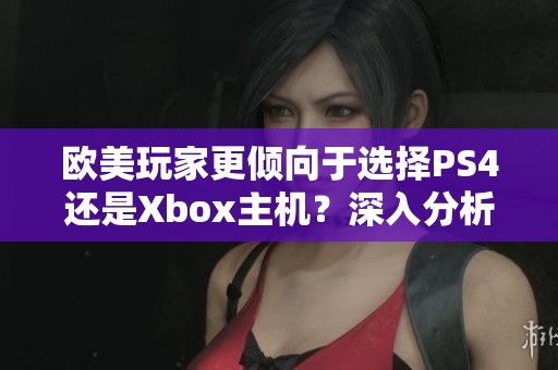 欧美玩家更倾向于选择PS4还是Xbox主机？深入分析背后的原因