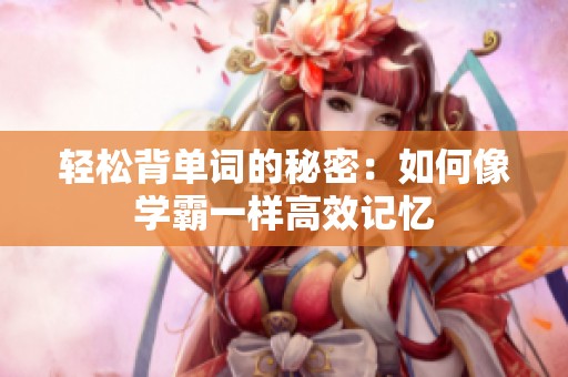 轻松背单词的秘密：如何像学霸一样高效记忆