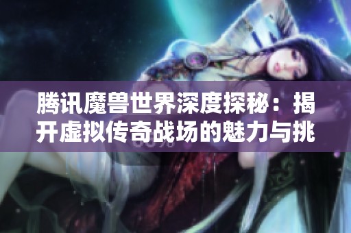 腾讯魔兽世界深度探秘：揭开虚拟传奇战场的魅力与挑战