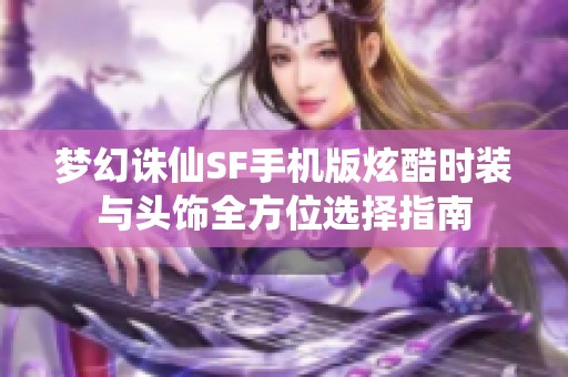 梦幻诛仙SF手机版炫酷时装与头饰全方位选择指南