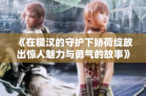 《在糙汉的守护下娇荷绽放出惊人魅力与勇气的故事》