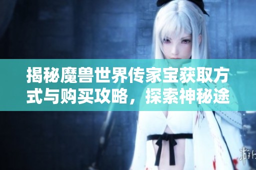 揭秘魔兽世界传家宝获取方式与购买攻略，探索神秘途径与技巧