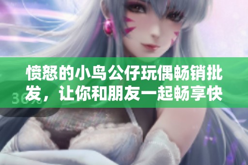 愤怒的小鸟公仔玩偶畅销批发，让你和朋友一起畅享快乐时光